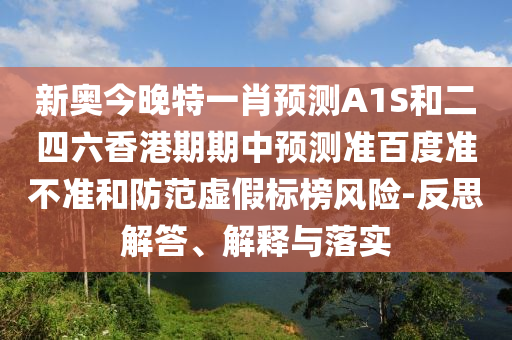 新奥今晚特一肖预测A1S和二四六香港期期中预测准百度准不准和防范虚假标榜风险-反思解答、解释与落实