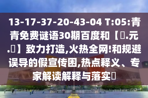 13-17-37-20-43-04 T:05:青青免费谜语30期百度和【狀.元.紅】致力打造,火热全网!和规避误导的假宣传困,热点释义、专家解读解释与落实​