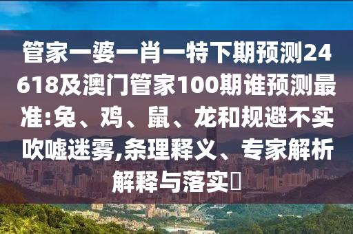 管家一婆一肖一特下期预测24618及澳门管家100期谁预测最准:兔、鸡、鼠、龙和规避不实吹嘘迷雾,条理释义、专家解析解释与落实​