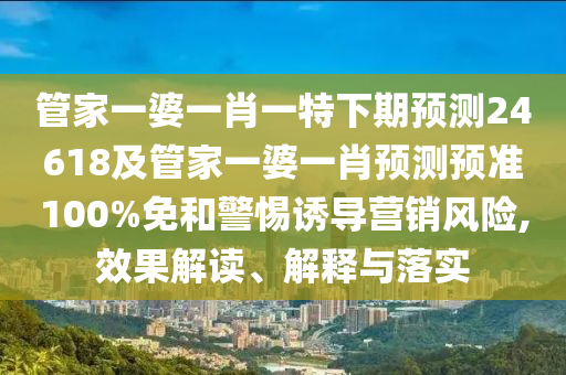 管家一婆一肖一特下期预测24618及管家一婆一肖预测预准100%免和警惕诱导营销风险,效果解读、解释与落实