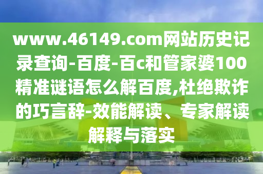 www.46149.com网站历史记录查询-百度-百c和管家婆100精准谜语怎么解百度,杜绝欺诈的巧言辞-效能解读、专家解读解释与落实