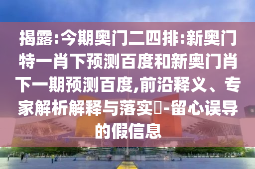 揭露:今期奥门二四排:新奥门特一肖下预测百度和新奥门肖下一期预测百度,前沿释义、专家解析解释与落实-留心误导的假信息