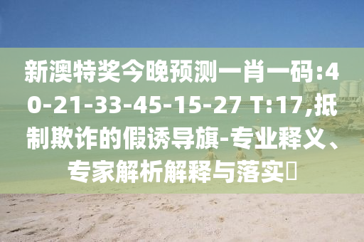 新澳特奖今晚预测一肖一码:40-21-33-45-15-27 T:17,抵制欺诈的假诱导旗-专业释义、专家解析解释与落实