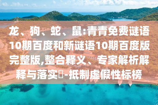 龙、狗、蛇、鼠:青青免费谜语10期百度和新谜语10期百度版完整版,整合释义、专家解析解释与落实-抵制虚假性标榜