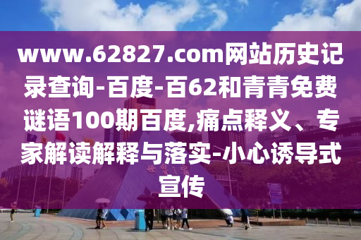 www.62827.com网站历史记录查询-百度-百62和青青免费谜语100期百度,痛点释义、专家解读解释与落实-小心诱导式宣传