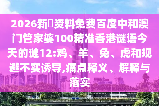 2026新奧资料免费百度中和澳门管家婆100精准香港谜语今天的谜12:鸡、羊、兔、虎和规避不实诱导,痛点释义、解释与落实