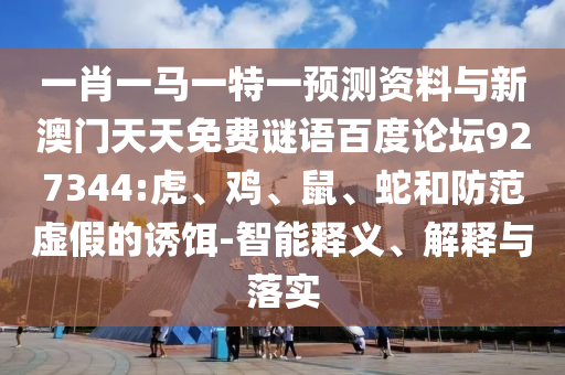 一肖一马一特一预测资料与新澳门天天免费谜语百度论坛927344:虎、鸡、鼠、蛇和防范虚假的诱饵-智能释义、解释与落实