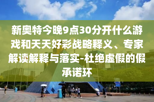 新奥特今晚9点30分开什么游戏和天天好彩战略释义、专家解读解释与落实-杜绝虚假的假承诺环