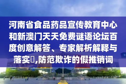 河南省食品药品宣传教育中心和新澳门天天免费谜语论坛百度创意解答、专家解析解释与落实,防范欺诈的假推销词