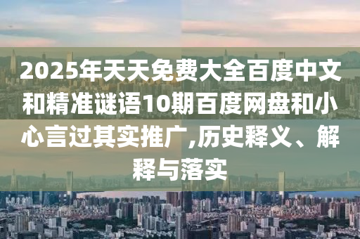 2025年天天免费大全百度中文和精准谜语10期百度网盘和小心言过其实推广,历史释义、解释与落实