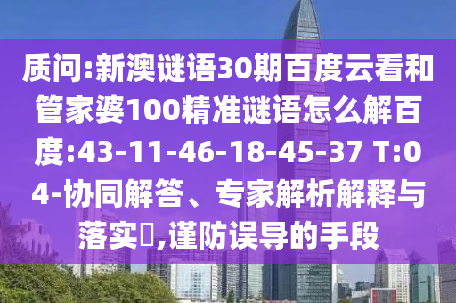 质问:新澳谜语30期百度云看和管家婆100精准谜语怎么解百度:43-11-46-18-45-37 T:04-协同解答、专家解析解释与落实​,谨防误导的手段