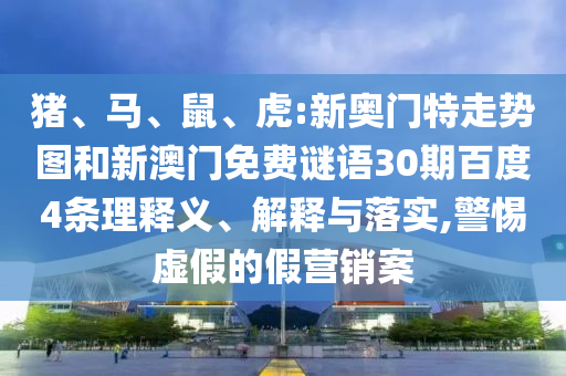 猪、马、鼠、虎:新奥门特走势图和新澳门免费谜语30期百度4条理释义、解释与落实,警惕虚假的假营销案
