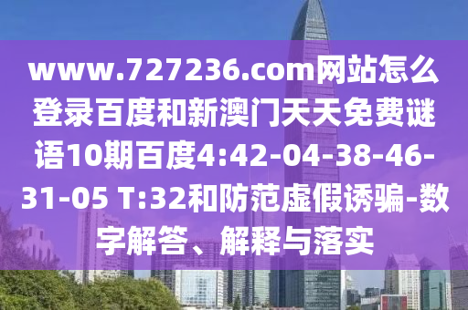 www.727236.com网站怎么登录百度和新澳门天天免费谜语10期百度4:42-04-38-46-31-05 T:32和防范虚假诱骗-数字解答、解释与落实