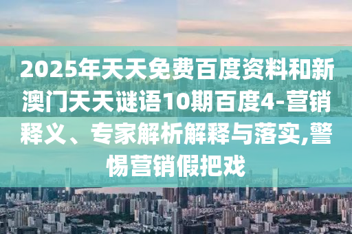 2025年天天免费百度资料和新澳门天天谜语10期百度4-营销释义、专家解析解释与落实,警惕营销假把戏