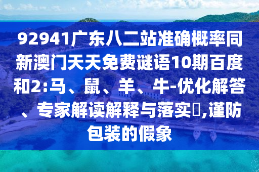 92941广东八二站准确概率同新澳门天天免费谜语10期百度和2:马、鼠、羊、牛-优化解答、专家解读解释与落实,谨防包装的假象