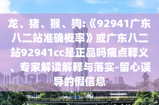 龙、猪、猴、狗:《92941广东八二站准确概率》或广东八二站92941cc是正品吗痛点释义、专家解读解释与落实-留心误导的假信息