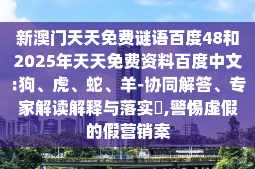 新澳门天天免费谜语百度48和2025年天天免费资料百度中文:狗、虎、蛇、羊-协同解答、专家解读解释与落实,警惕虚假的假营销案