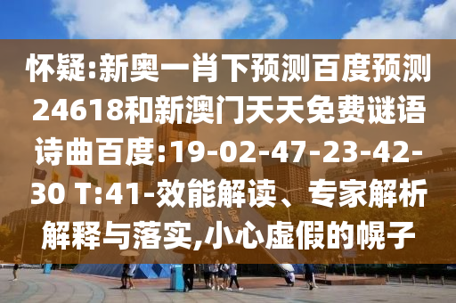怀疑:新奥一肖下预测百度预测24618和新澳门天天免费谜语诗曲百度:19-02-47-23-42-30 T:41-效能解读、专家解析解释与落实,小心虚假的幌子