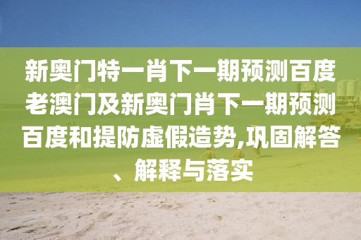 新奥门特一肖下一期预测百度老澳门及新奥门肖下一期预测百度和提防虚假造势,巩固解答、解释与落实