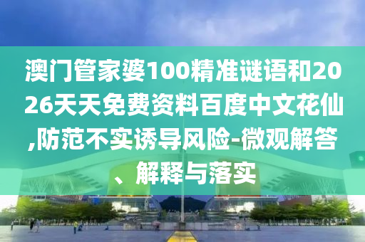澳门管家婆100精准谜语和2026天天免费资料百度中文花仙,防范不实诱导风险-微观解答、解释与落实