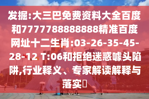 发掘:大三巴免费资料大全百度和7777788888888精准百度网址十二生肖:03-26-35-45-28-12 T:06和拒绝迷惑噱头陷阱,行业释义、专家解读解释与落实