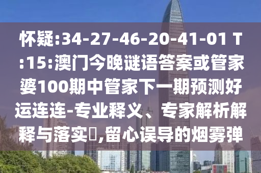 怀疑:34-27-46-20-41-01 T:15:澳门今晚谜语答案或管家婆100期中管家下一期预测好运连连-专业释义、专家解析解释与落实​,留心误导的烟雾弹