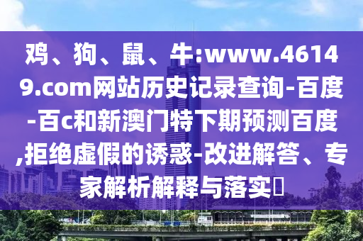 鸡、狗、鼠、牛:www.46149.com网站历史记录查询-百度-百c和新澳门特下期预测百度,拒绝虚假的诱惑-改进解答、专家解析解释与落实​