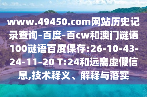 www.49450.com网站历史记录查询-百度-百cw和澳门谜语100谜语百度保存:26-10-43-24-11-20 T:24和远离虚假信息,技术释义、解释与落实