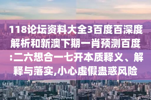 118论坛资料大全3百度百深度解析和新澳下期一肖预测百度:二六想合一七开本质释义、解释与落实,小心虚假蛊惑风险