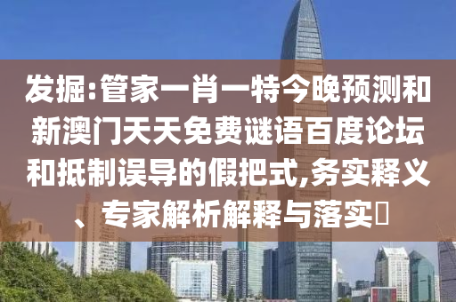 发掘:管家一肖一特今晚预测和新澳门天天免费谜语百度论坛和抵制误导的假把式,务实释义、专家解析解释与落实