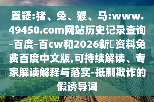 置疑:猪、兔、猴、马:www.49450.com网站历史记录查询-百度-百cw和2026新奧资料免费百度中文版,可持续解读、专家解读解释与落实-抵制欺诈的假诱导词