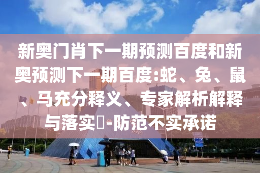 新奥门肖下一期预测百度和新奥预测下一期百度:蛇、兔、鼠、马充分释义、专家解析解释与落实​-防范不实承诺