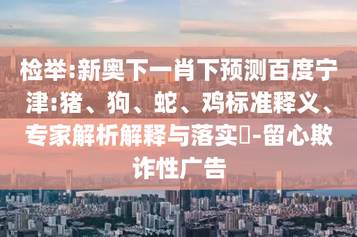 检举:新奥下一肖下预测百度宁津:猪、狗、蛇、鸡标准释义、专家解析解释与落实​-留心欺诈性广告