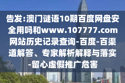 告发:澳门谜语10期百度网盘安全用吗和www.107777.com网站历史记录查询-百度-百渠道解答、专家解析解释与落实-留心虚假推广危害