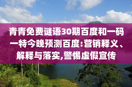 青青免费谜语30期百度和一码一特今晚预测百度:营销释义、解释与落实,警惕虚假宣传