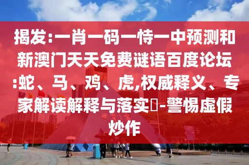 揭发:一肖一码一恃一中预测和新澳门天天免费谜语百度论坛:蛇、马、鸡、虎,权威释义、专家解读解释与落实​-警惕虚假炒作
