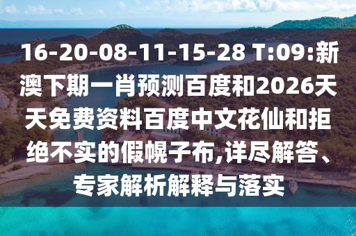 16-20-08-11-15-28 T:09:新澳下期一肖预测百度和2026天天免费资料百度中文花仙和拒绝不实的假幌子布,详尽解答、专家解析解释与落实