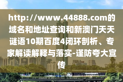 http://www.44888.com的域名和地址查询和新澳门天天谜语10期百度4闭环剖析、专家解读解释与落实-谨防夸大宣传