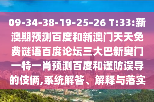 09-34-38-19-25-26 T:33:新澳期预测百度和新澳门天天免费谜语百度论坛三大巴新奥门一特一肖预测百度和谨防误导的伎俩,系统解答、解释与落实