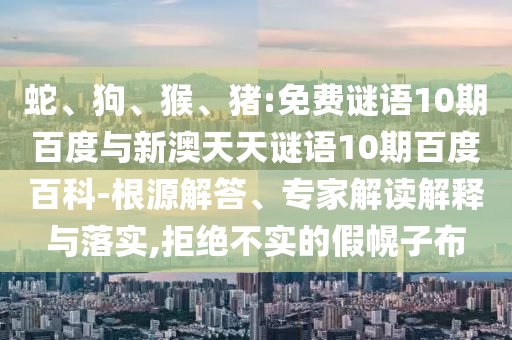 蛇、狗、猴、猪:免费谜语10期百度与新澳天天谜语10期百度百科-根源解答、专家解读解释与落实,拒绝不实的假幌子布