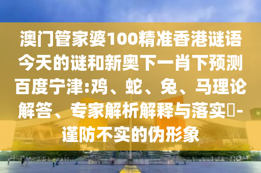 澳门管家婆100精准香港谜语今天的谜和新奥下一肖下预测百度宁津:鸡、蛇、兔、马理论解答、专家解析解释与落实​-谨防不实的伪形象