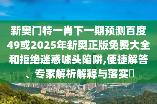 新奥门特一肖下一期预测百度49或2025年新奥正版免费大全和拒绝迷惑噱头陷阱,便捷解答、专家解析解释与落实​