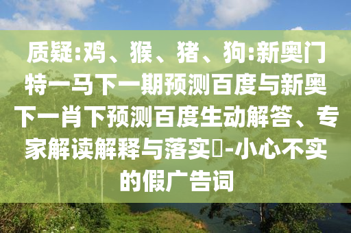 质疑:鸡、猴、猪、狗:新奥门特一马下一期预测百度与新奥下一肖下预测百度生动解答、专家解读解释与落实​-小心不实的假广告词