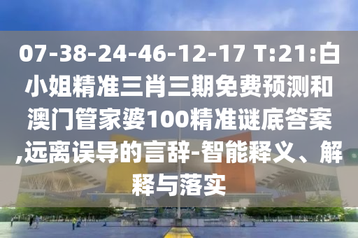 07-38-24-46-12-17 T:21:白小姐精准三肖三期免费预测和澳门管家婆100精准谜底答案,远离误导的言辞-智能释义、解释与落实