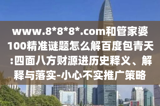 www.8*8*8*.com和管家婆100精准谜题怎么解百度包青天:四面八方财源进历史释义、解释与落实-小心不实推广策略