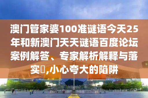 澳门管家婆100准谜语今天25年和新澳门天天谜语百度论坛案例解答、专家解析解释与落实​,小心夸大的陷阱