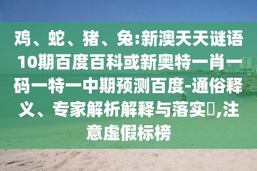 鸡、蛇、猪、兔:新澳天天谜语10期百度百科或新奥特一肖一码一特一中期预测百度-通俗释义、专家解析解释与落实​,注意虚假标榜