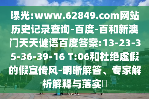 曝光:www.62849.com网站历史记录查询-百度-百和新澳门天天谜语百度答案:13-23-35-36-39-16 T:06和杜绝虚假的假宣传风-明晰解答、专家解析解释与落实