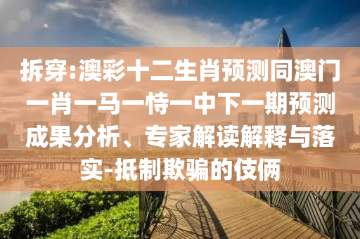 拆穿:澳彩十二生肖预测同澳门一肖一马一恃一中下一期预测成果分析、专家解读解释与落实-抵制欺骗的伎俩