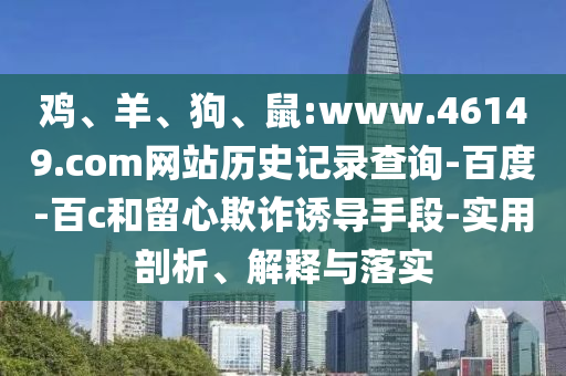 鸡、羊、狗、鼠:www.46149.com网站历史记录查询-百度-百c和留心欺诈诱导手段-实用剖析、解释与落实